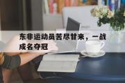 开元棋牌在线入口-包含东非运动员苦尽甘来，一战成名夺冠的词条
